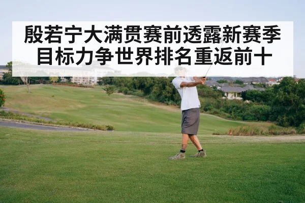 殷若宁大满贯赛前透露新赛季目标力争世界排名重返前十