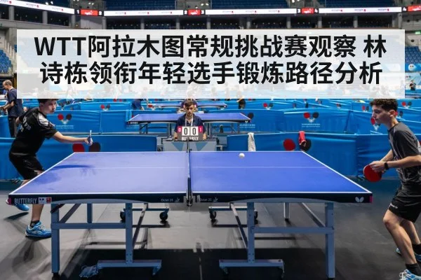 WTT阿拉木图常规挑战赛观察 林诗栋领衔年轻选手锻炼路径分析 | kaiyun