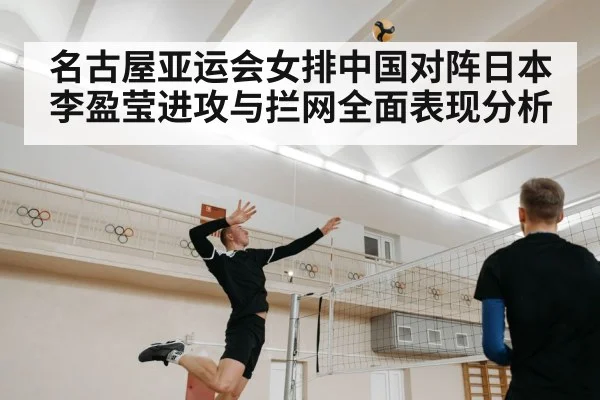 名古屋亚运会女排中国对阵日本 李盈莹进攻与拦网全面表现分析（kaiyun）